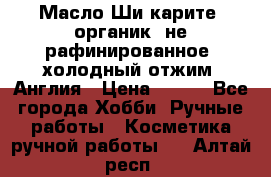 Масло Ши карите, органик, не рафинированное, холодный отжим. Англия › Цена ­ 449 - Все города Хобби. Ручные работы » Косметика ручной работы   . Алтай респ.